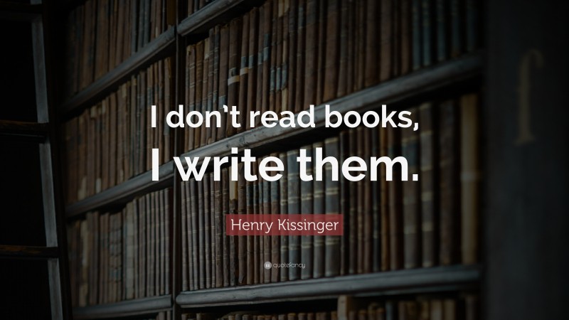 Henry Kissinger Quote: “I don’t read books, I write them.”