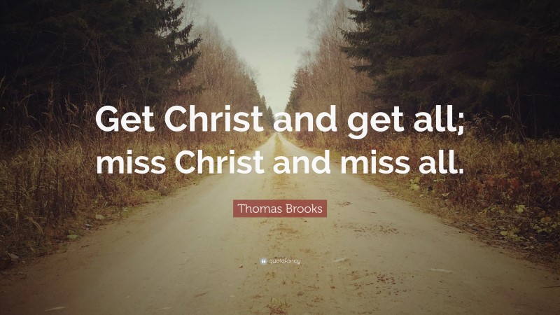 Thomas Brooks Quote: “Get Christ and get all; miss Christ and miss all.”