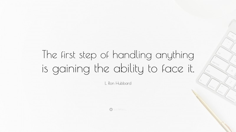 L. Ron Hubbard Quote: “The first step of handling anything is gaining the ability to face it.”
