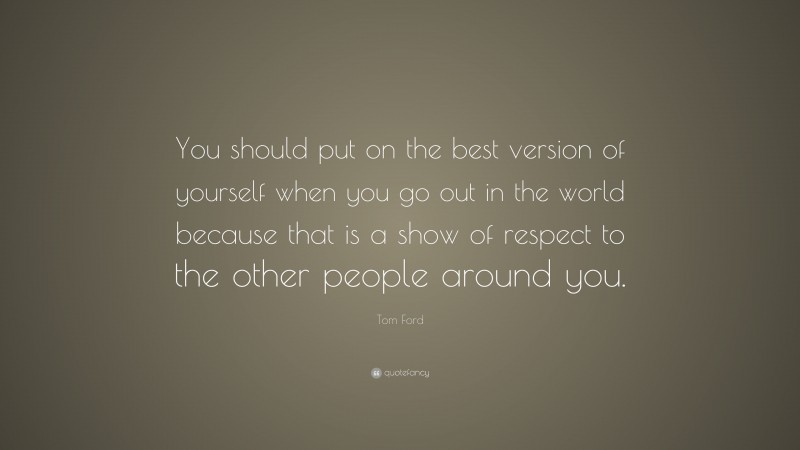 Tom Ford Quote: “You should put on the best version of yourself when you go out in the world because that is a show of respect to the other people around you.”