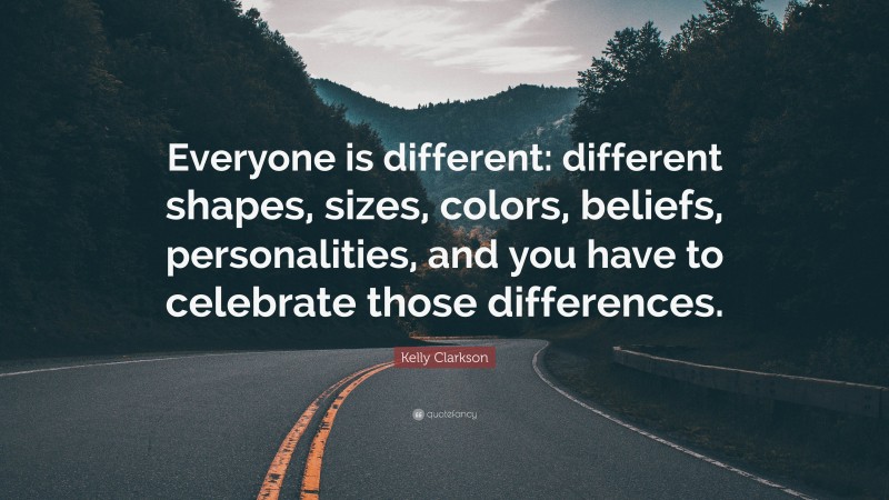 Kelly Clarkson Quote: “Everyone is different: different shapes, sizes, colors, beliefs, personalities, and you have to celebrate those differences.”