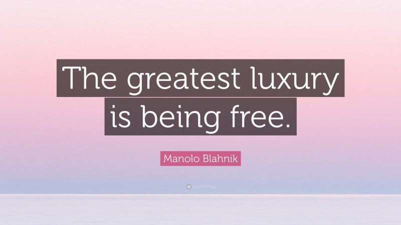 Manolo Blahnik Quote: “The greatest luxury is being free.”