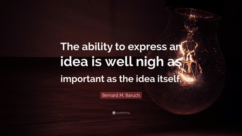 Bernard M. Baruch Quote: “The ability to express an idea is well nigh as important as the idea itself.”