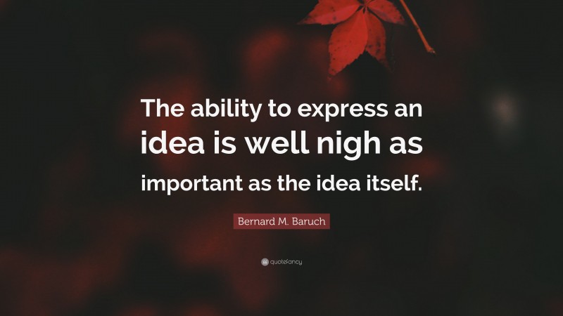 Bernard M. Baruch Quote: “The ability to express an idea is well nigh as important as the idea itself.”