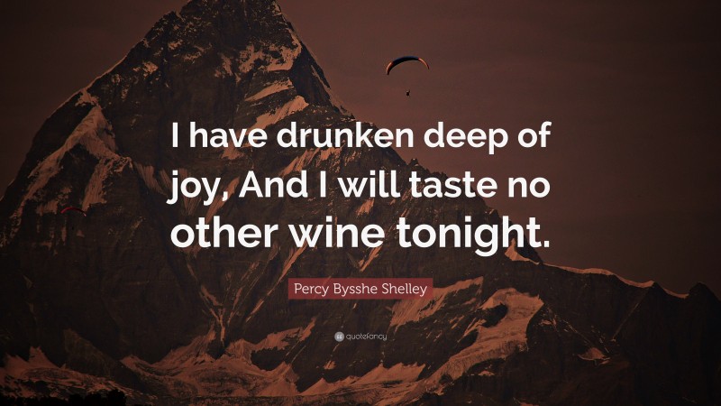 Percy Bysshe Shelley Quote: “I have drunken deep of joy, And I will taste no other wine tonight.”