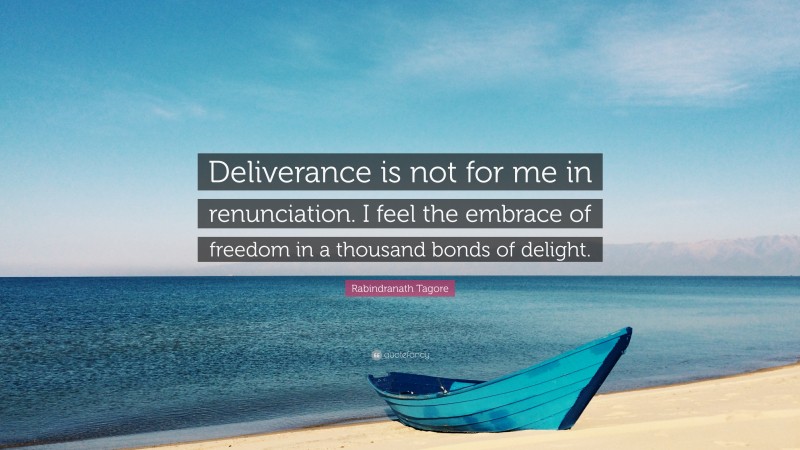 Rabindranath Tagore Quote: “Deliverance is not for me in renunciation. I feel the embrace of freedom in a thousand bonds of delight.”
