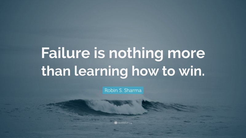 Robin S. Sharma Quote: “Failure is nothing more than learning how to win.”
