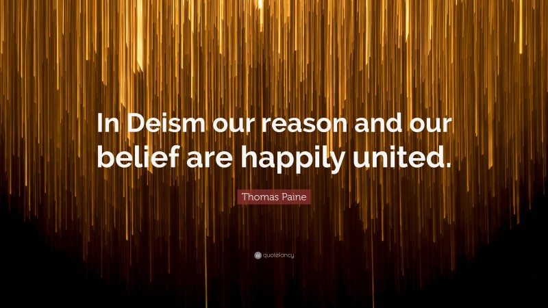 Thomas Paine Quote: “In Deism our reason and our belief are happily united.”