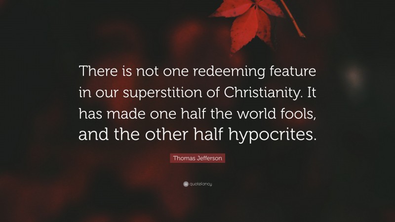 Thomas Jefferson Quote: “There is not one redeeming feature in our superstition of Christianity. It has made one half the world fools, and the other half hypocrites.”