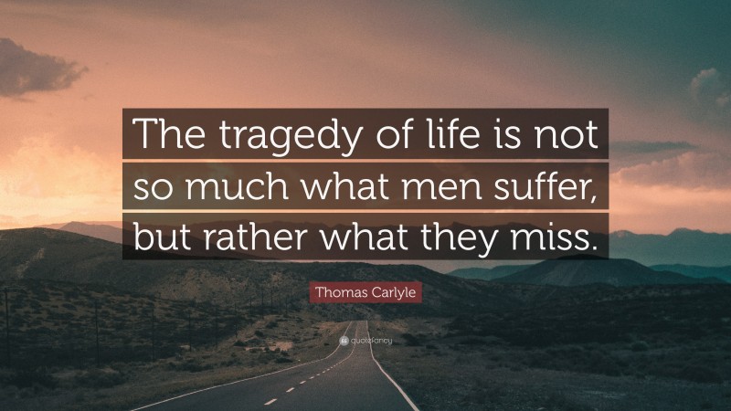 Thomas Carlyle Quote: “The tragedy of life is not so much what men suffer, but rather what they miss.”