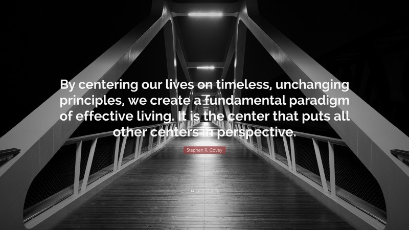 Stephen R. Covey Quote: “By centering our lives on timeless, unchanging principles, we create a fundamental paradigm of effective living. It is the center that puts all other centers in perspective.”