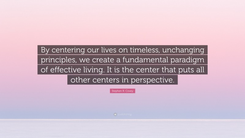 Stephen R. Covey Quote: “By centering our lives on timeless, unchanging principles, we create a fundamental paradigm of effective living. It is the center that puts all other centers in perspective.”