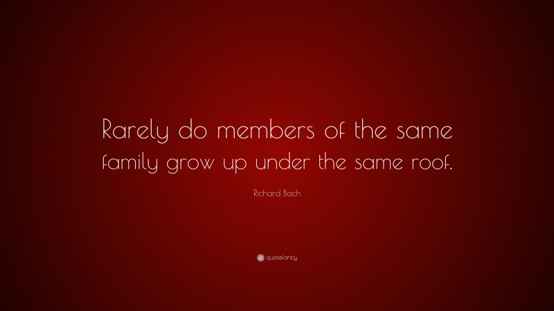 Richard Bach Quote: “Rarely do members of the same family grow up under the same roof.”