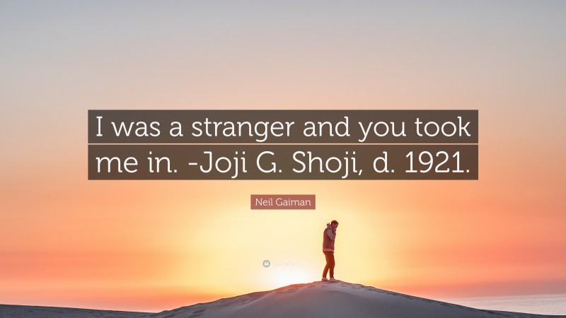 Neil Gaiman Quote: “I was a stranger and you took me in. -Joji G. Shoji, d. 1921.”