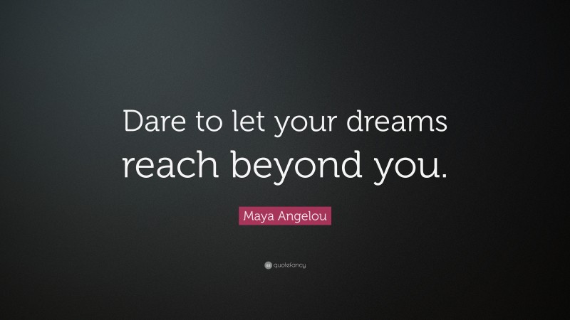 Maya Angelou Quote: “Dare to let your dreams reach beyond you.”