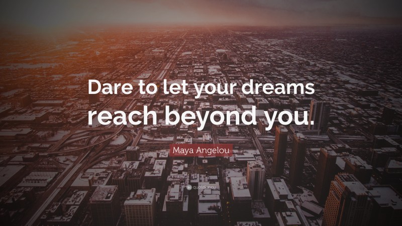 Maya Angelou Quote: “Dare to let your dreams reach beyond you.”
