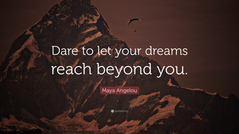 Maya Angelou Quote: “Dare to let your dreams reach beyond you.”