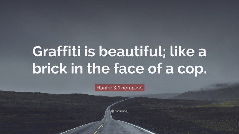 Hunter S. Thompson Quote: “Graffiti is beautiful; like a brick in the face of a cop.”