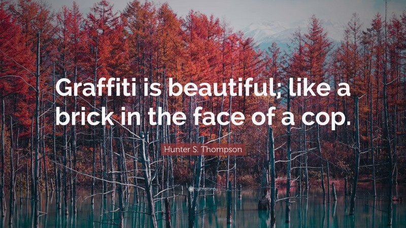 Hunter S. Thompson Quote: “Graffiti is beautiful; like a brick in the face of a cop.”