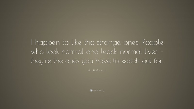 Haruki Murakami Quote: “I happen to like the strange ones. People who look normal and leads normal lives – they’re the ones you have to watch out for.”
