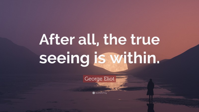 George Eliot Quote: “After all, the true seeing is within.”