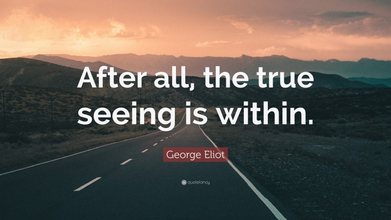 George Eliot Quote: “After all, the true seeing is within.”