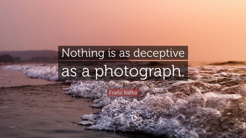 Franz Kafka Quote: “Nothing is as deceptive as a photograph.”