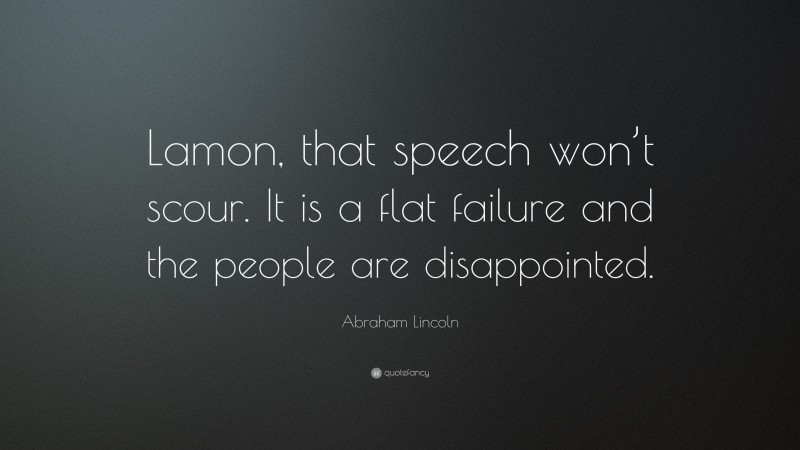 Abraham Lincoln Quote: “Lamon, that speech won’t scour. It is a flat failure and the people are disappointed.”