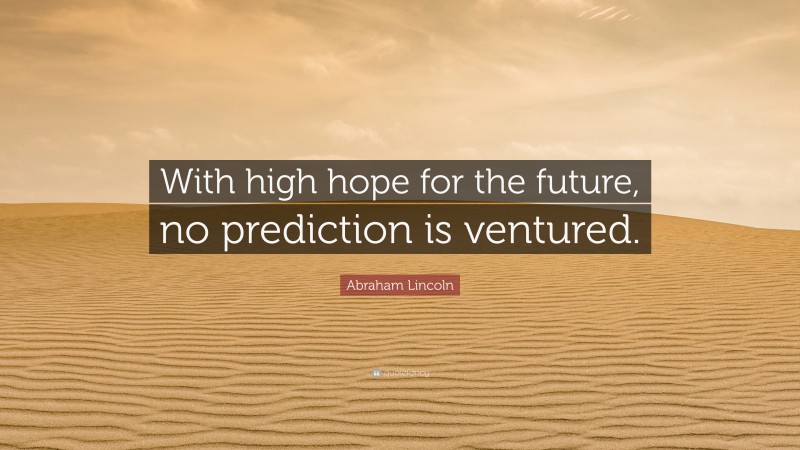 Abraham Lincoln Quote: “With high hope for the future, no prediction is ventured.”