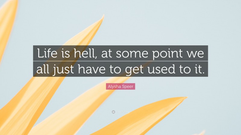 Alysha Speer Quote: “Life is hell, at some point we all just have to get used to it.”