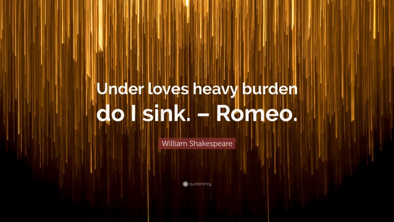 William Shakespeare Quote: “Under loves heavy burden do I sink. – Romeo.”