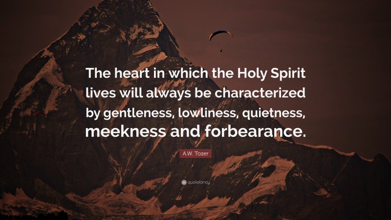 A.W. Tozer Quote: “The heart in which the Holy Spirit lives will always be characterized by gentleness, lowliness, quietness, meekness and forbearance.”