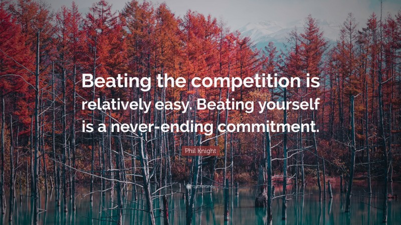 Phil Knight Quote: “Beating the competition is relatively easy. Beating yourself is a never-ending commitment.”
