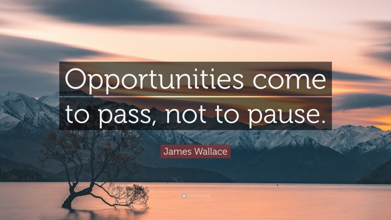 James Wallace Quote: “Opportunities come to pass, not to pause.”