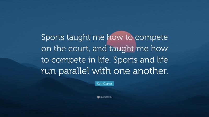 Ken Carter Quote: “Sports taught me how to compete on the court, and taught me how to compete in life. Sports and life run parallel with one another.”