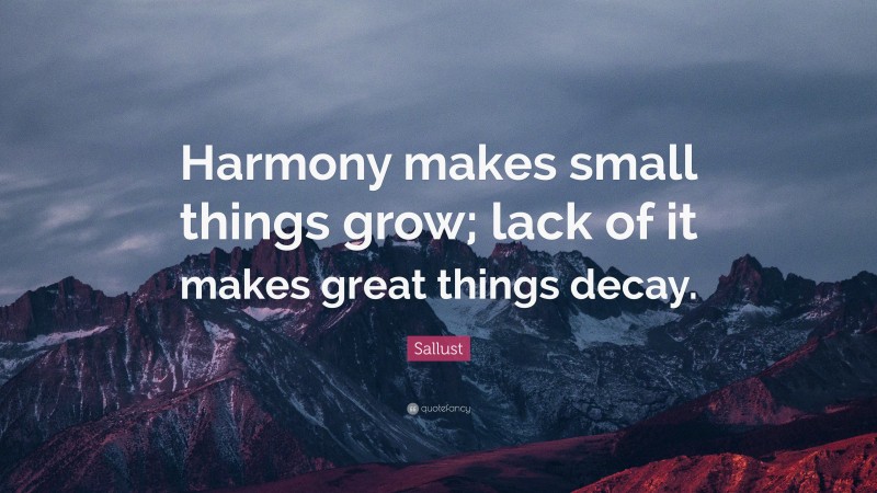 Sallust Quote: “Harmony makes small things grow; lack of it makes great things decay.”