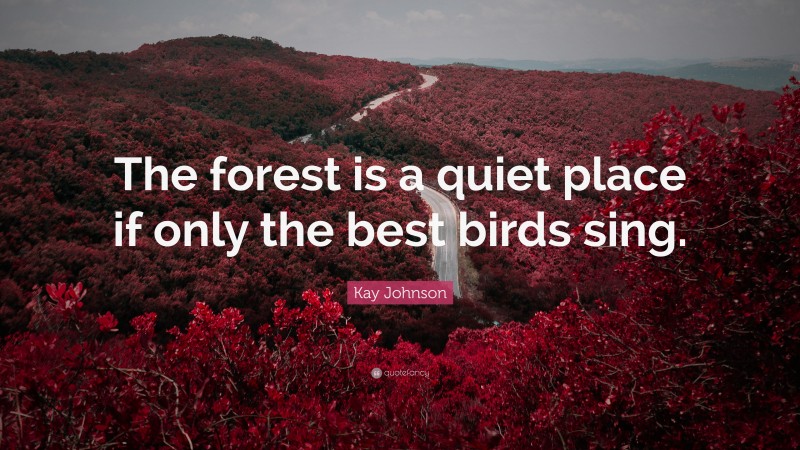 Kay Johnson Quote: “The forest is a quiet place if only the best birds sing.”