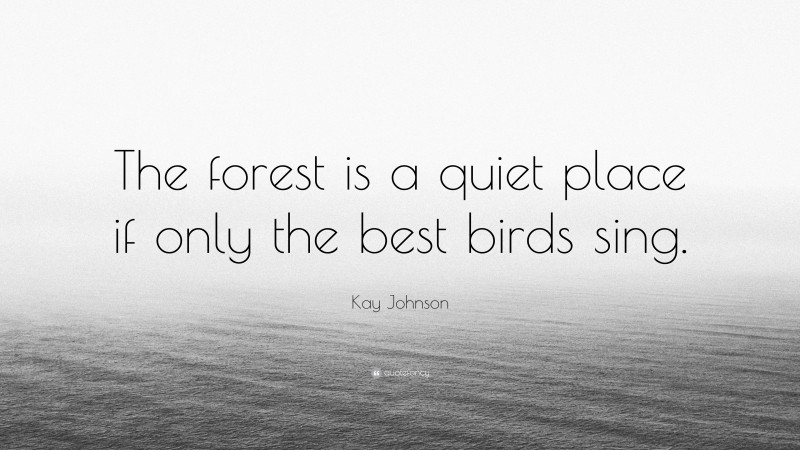 Kay Johnson Quote: “The forest is a quiet place if only the best birds sing.”