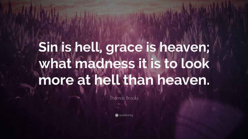 Thomas Brooks Quote: “Sin is hell, grace is heaven; what madness it is to look more at hell than heaven.”