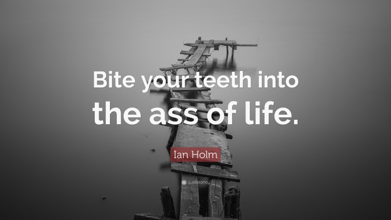 Ian Holm Quote: “Bite your teeth into the ass of life.”