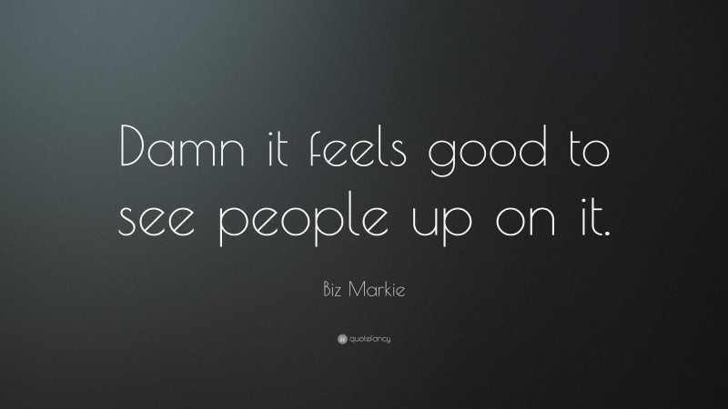 Biz Markie Quote: “Damn it feels good to see people up on it.”