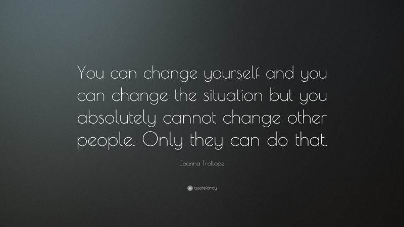 Joanna Trollope Quote: “You can change yourself and you can change the situation but you absolutely cannot change other people. Only they can do that.”