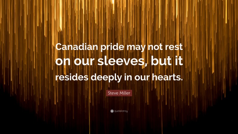 Steve Miller Quote: “Canadian pride may not rest on our sleeves, but it resides deeply in our hearts.”