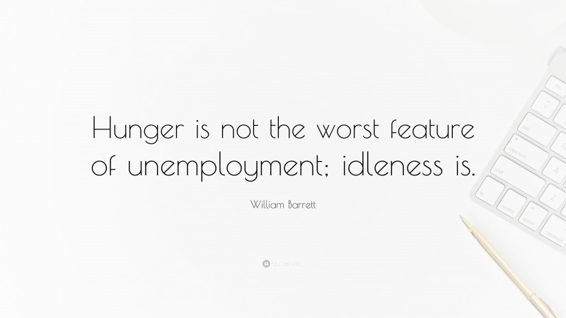 William Barrett Quote: “Hunger is not the worst feature of unemployment; idleness is.”