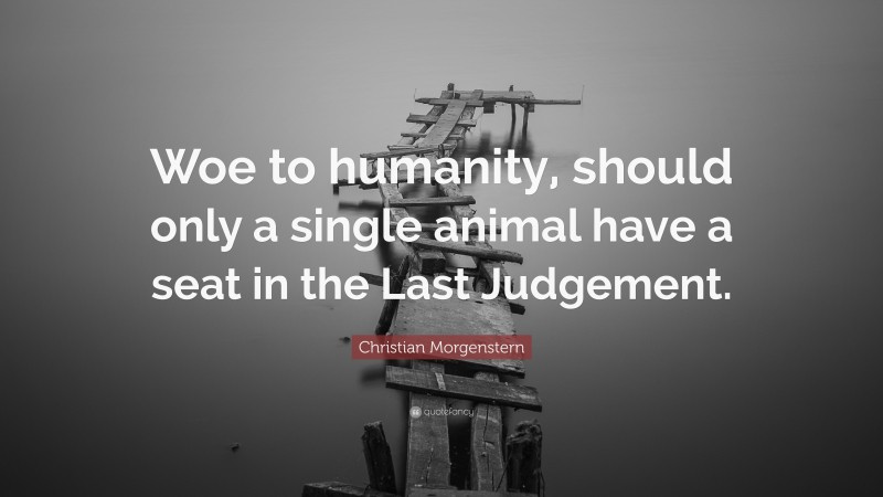 Christian Morgenstern Quote: “Woe to humanity, should only a single animal have a seat in the Last Judgement.”