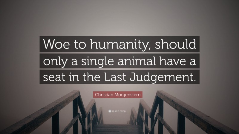 Christian Morgenstern Quote: “Woe to humanity, should only a single animal have a seat in the Last Judgement.”
