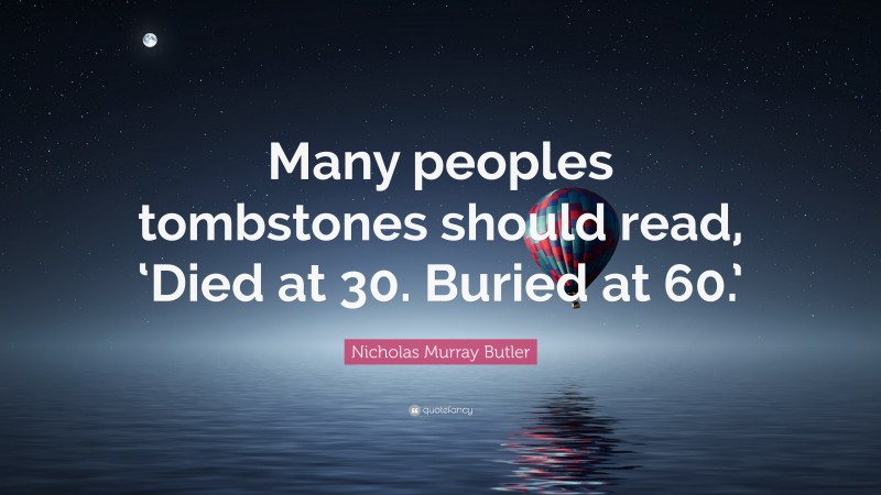 Nicholas Murray Butler Quote: “Many peoples tombstones should read, ‘Died at 30. Buried at 60.’”