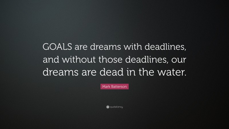 Mark Batterson Quote: “GOALS are dreams with deadlines, and without those deadlines, our dreams are dead in the water.”