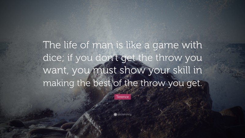 Terence Quote: “The life of man is like a game with dice; if you don’t get the throw you want, you must show your skill in making the best of the throw you get.”