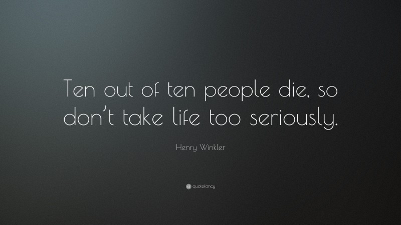 Henry Winkler Quote: “Ten out of ten people die, so don’t take life too seriously.”